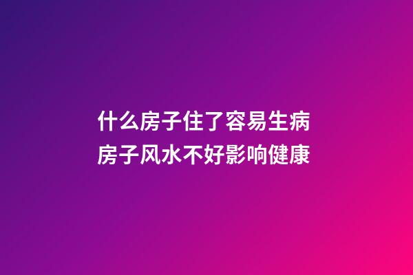 什么房子住了容易生病 房子风水不好影响健康